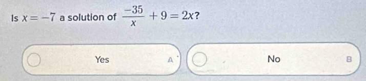 Is x=-7 a solution of  (-35)/x +9=2x ?
Yes A No B