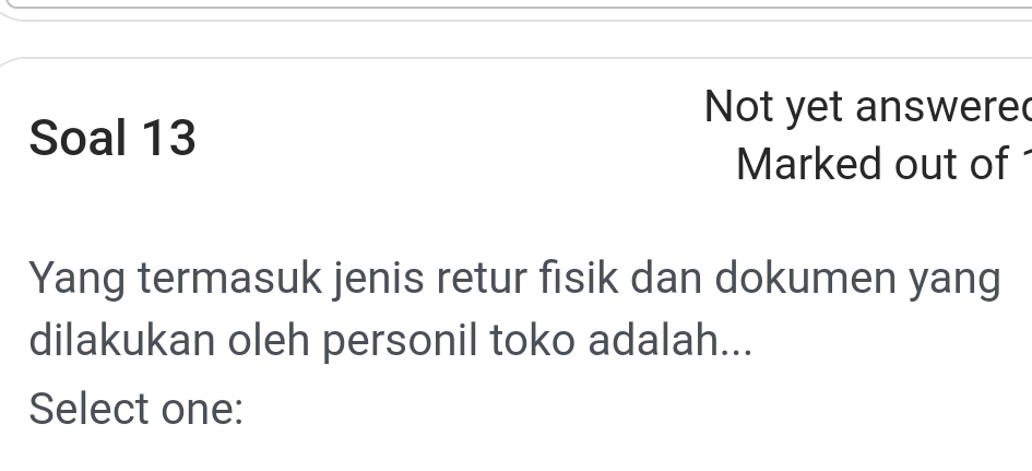 Not yet answere 
Soal 13 
Marked out of 
Yang termasuk jenis retur fisik dan dokumen yang 
dilakukan oleh personil toko adalah... 
Select one: