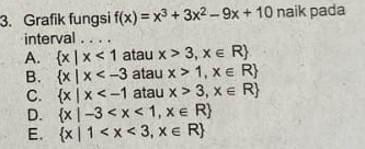 Grafik fungsi f(x)=x^3+3x^2-9x+10 naik pada
interval . . . .
A.  x|x<1</tex> atau x>3,x∈ R
B.  x|x atau x>1,x∈ R
C.  x|x atau x>3,x∈ R
D.  x|-3
E.  x|1