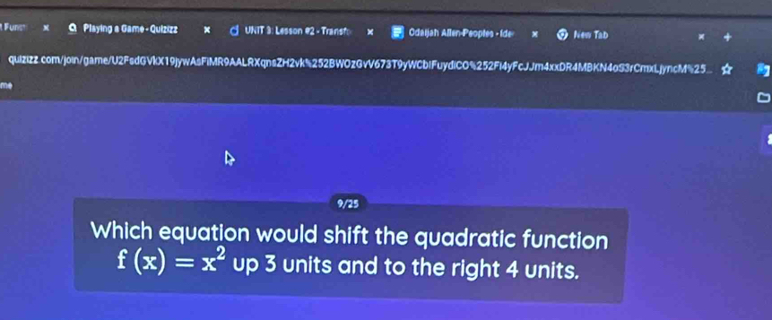 Funst Playing a Game - Quizizz C UNIT 3: Lesson @2 - Transt Odaijah Allen-Peoples - Ide New Tab 
quizizz.com/join/game/U2FsdGVkX19jywAsFiMR9AALRXqnsZH2vk%252BWOzGvV673T9yWCblFuydiCO%252Fi4yFcJJm4xxDR4MBKN4oS3rCmxLjyncM%25. 
me 
9/25 
Which equation would shift the quadratic function
f(x)=x^2 up 3 units and to the right 4 units.