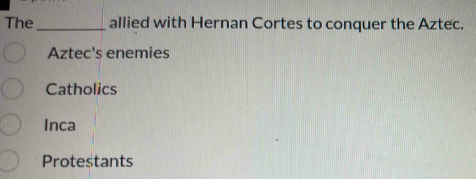 The_ allied with Hernan Cortes to conquer the Aztec.
Aztec's enemies
Catholics
Inca
Protestants