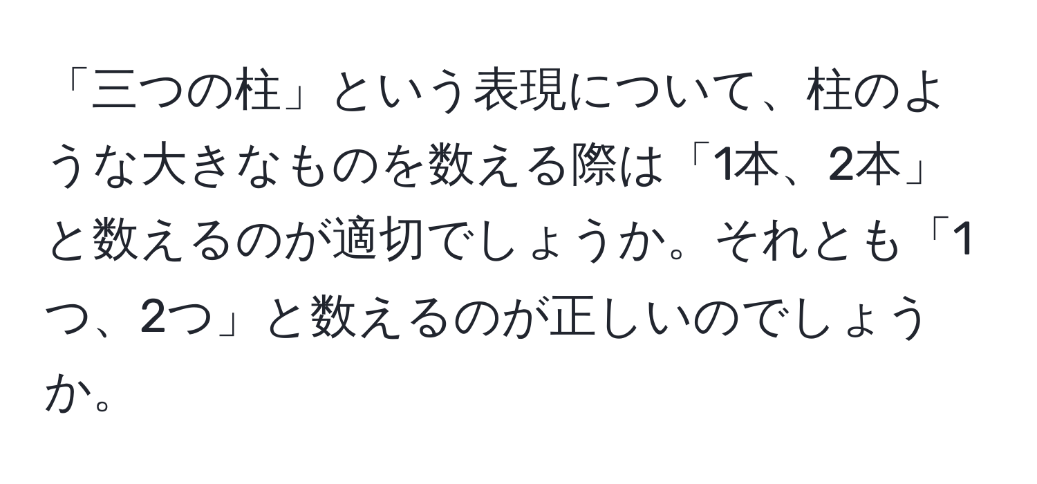 「三つの柱」という表現について、柱のような大きなものを数える際は「1本、2本」と数えるのが適切でしょうか。それとも「1つ、2つ」と数えるのが正しいのでしょうか。