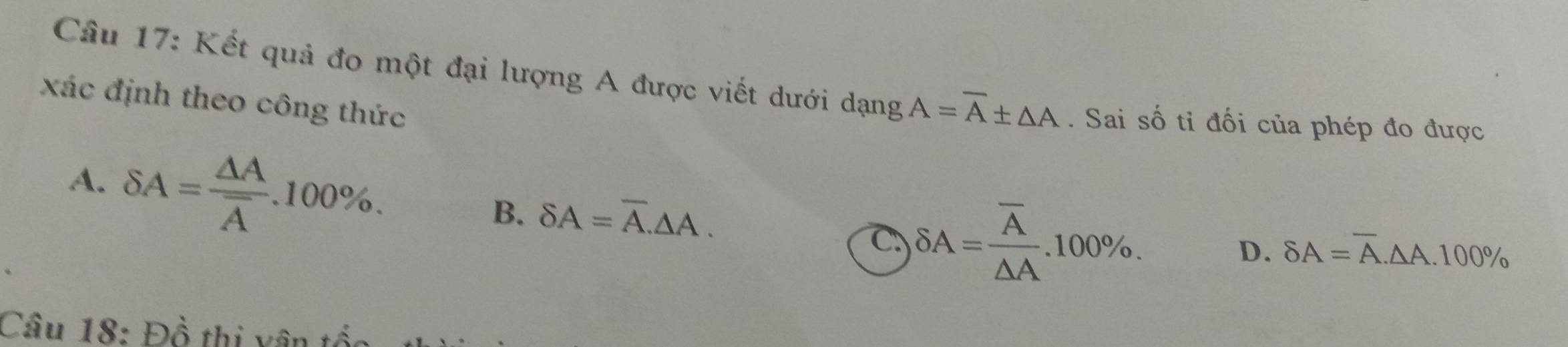 Kết quả đo một đại lượng A được viết dưới dạng A=overline A± △ A. Sai số tỉ đối của phép đo được
xác định theo công thức
A. delta A=frac △ Aoverline A.100%.
B. delta A=overline A.△ A.
C delta A=frac overline A△ A.100%.
D. delta A=overline A.△ A.100%
Câu 18: Đồ thị vân 1