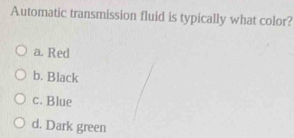 Automatic transmission fluid is typically what color?
a. Red
b. Black
c. Blue
d. Dark green