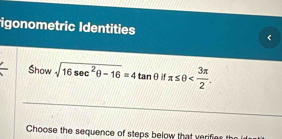 igonometric Identities 
Show sqrt(16sec^2θ -16)=4tan θ if π ≤ θ . 
Choose the sequence of steps below that verifies the