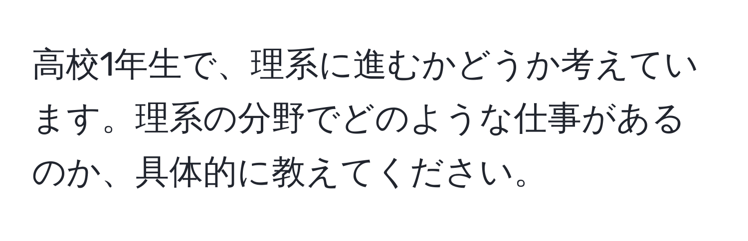 高校1年生で、理系に進むかどうか考えています。理系の分野でどのような仕事があるのか、具体的に教えてください。