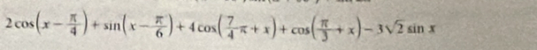 2cos (x- π /4 )+sin (x- π /6 )+4cos ( 7/4 π +x)+cos ( π /3 +x)-3sqrt(2)sin x