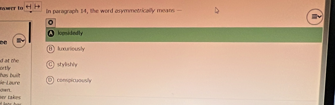 nswer to In paragraph 14, the word asymmetrically means —
A lopsidedly
ee
B luxuriously
d at the C stylishly
ortly
has built
ie-Laure D conspicuously
own.
er takes