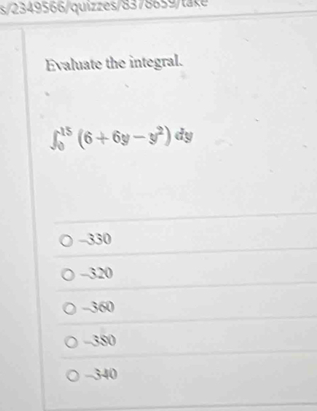 s/2349566/quizzes/8378659/take
Evaluate the integral.
∈t _0^((15)(6+6y-y^2))dy
-330
-320
-360
-380
-340