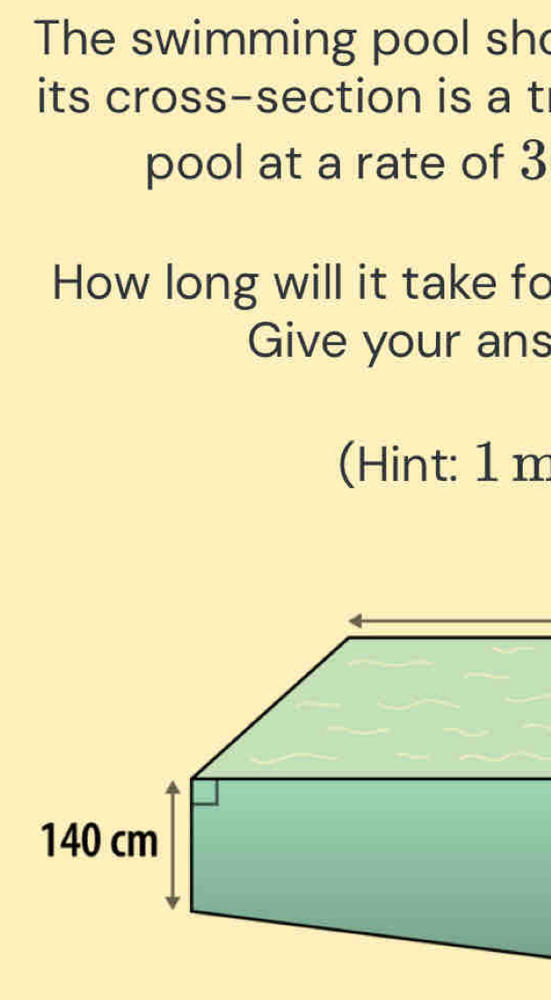 The swimming pool sh 
its cross-section is a t 
pool at a rate of 3
How long will it take fo 
Give your ans 
(Hint: 1 m