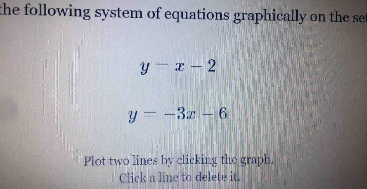 the following system of equations graphically on the se t
y=x-2
y=-3x-6
Plot two lines by clicking the graph.
Click a line to delete it.