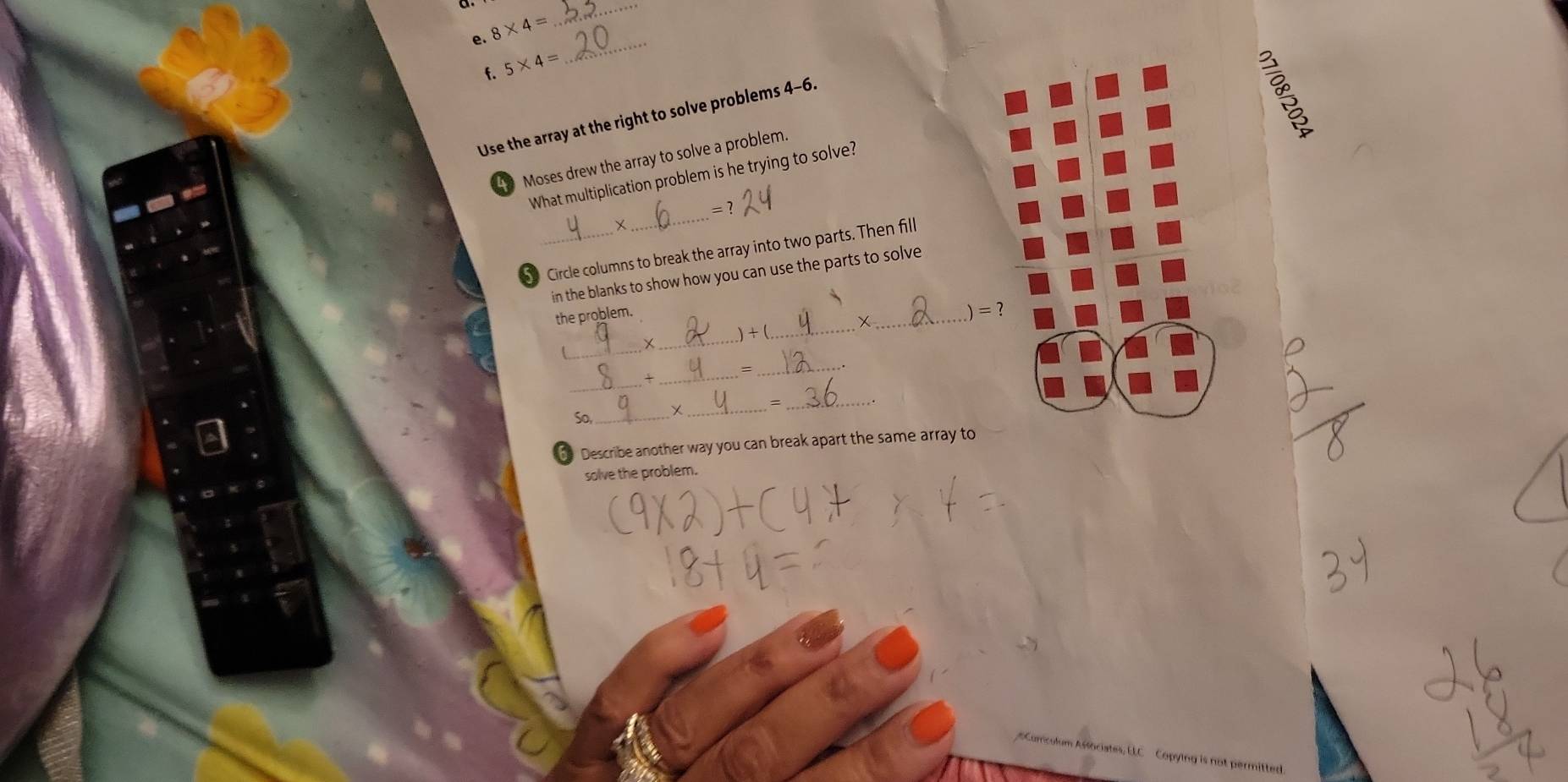 8* 4=
_ 
f. 5* 4=
_ 
Use the array at the right to solve problems 4-6. 
Moses drew the array to solve a problem 
_ 
What multiplication problem is he trying to solve? 
=? 
+ 
Circle columns to break the array into two parts. Then fill 
in the blanks to show how you can use the parts to solve 
the problem. 
_ 
X _) + ( __ )=? 
_= 
_ 
_ 
_= 
So,_ 
_ 
Describe another way you can break apart the same array to 
solve the problem. 
sociates, ELC Copying is not permitted