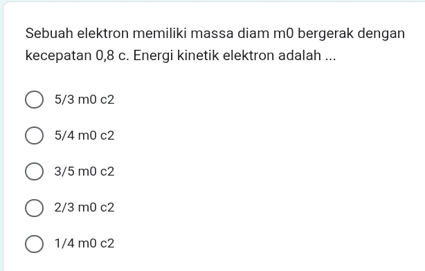 Sebuah elektron memiliki massa diam m0 bergerak dengan
kecepatan 0,8 c. Energi kinetik elektron adalah ...
5/3 m0 c2
5/4 m0 c2
3/5 m0 c2
2/3 m0 c2
1/4 m0 c2