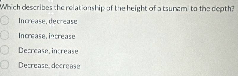 Which describes the relationship of the height of a tsunami to the depth?
Increase, decrease
Increase, increase
Decrease, increase
Decrease, decrease