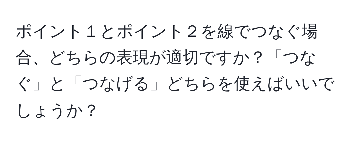 ポイント１とポイント２を線でつなぐ場合、どちらの表現が適切ですか？「つなぐ」と「つなげる」どちらを使えばいいでしょうか？