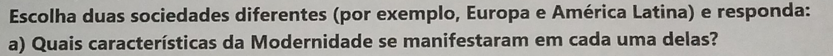 Escolha duas sociedades diferentes (por exemplo, Europa e América Latina) e responda: 
a) Quais características da Modernidade se manifestaram em cada uma delas?