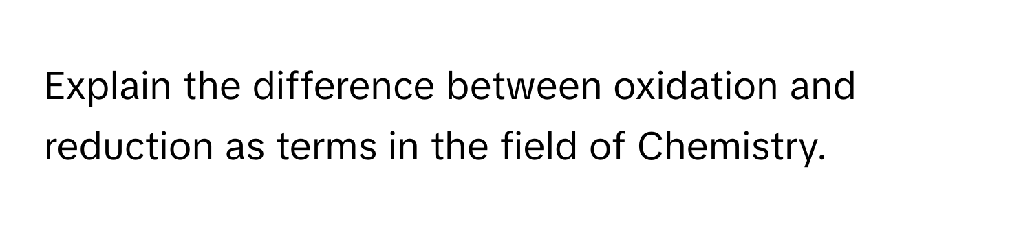 Explain the difference between oxidation and reduction as terms in the field of Chemistry.