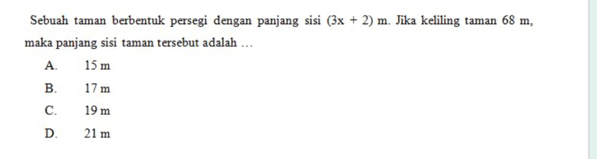 Sebuah taman berbentuk persegi dengan panjang sisi (3x+2)m. Jika keliling taman 68 m,
maka panjang sisi taman tersebut adalah …
A. 15 m
B. 17 m
C. 19 m
D. 21 m