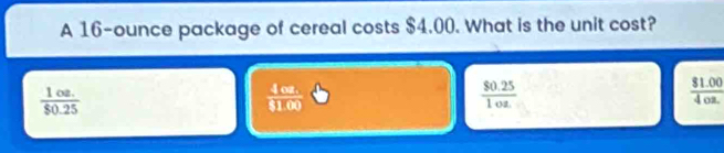 A 16-ounce package of cereal costs $4.00. What is the unit cost?
 (1oz.)/$0.25 
 (4cu.)/8100 
 ($0.25)/1oz. 
 ($1.00)/40a. 