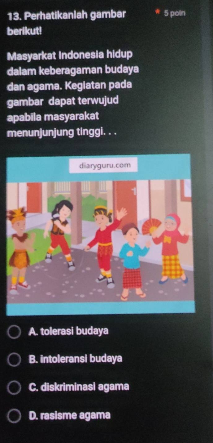 Perhatikanlah gambar 5 poin
berikut!
Masyarkat Indonesia hidup
dalam keberagaman budaya
dan agama. Kegiatan pada
gambar dapat terwujud
apabila masyarakat
menunjunjung tinggi. . .
A. tolerasi budaya
B. intoleransi budaya
C. diskriminasi agama
D. rasisme agama