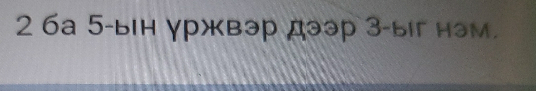 2 ба 5 -ын γржвэр дээр 3 -ыг нэм.