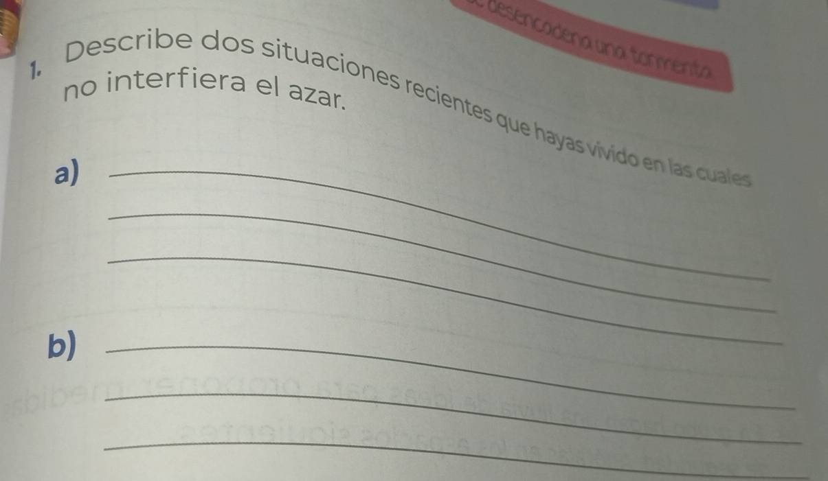 desencadena una tormenta 
no interfiera el azar. 
. Describe dos situaciones recientes que hayas vivido en las cuale 
a)_ 
_ 
_ 
b)_ 
_ 
_