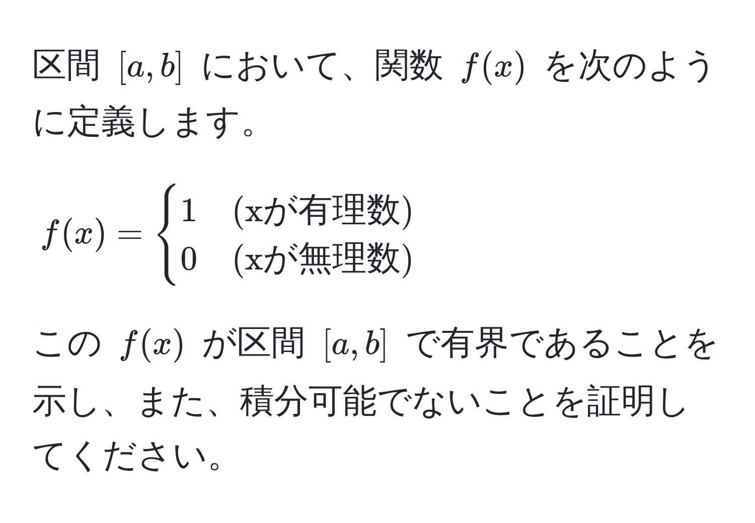 区間 ([a, b]) において、関数 (f(x)) を次のように定義します。  
[
f(x) = 
begincases 
1 & (xが有理数)  
0 & (xが無理数) 
endcases
]
この (f(x)) が区間 ([a, b]) で有界であることを示し、また、積分可能でないことを証明してください。