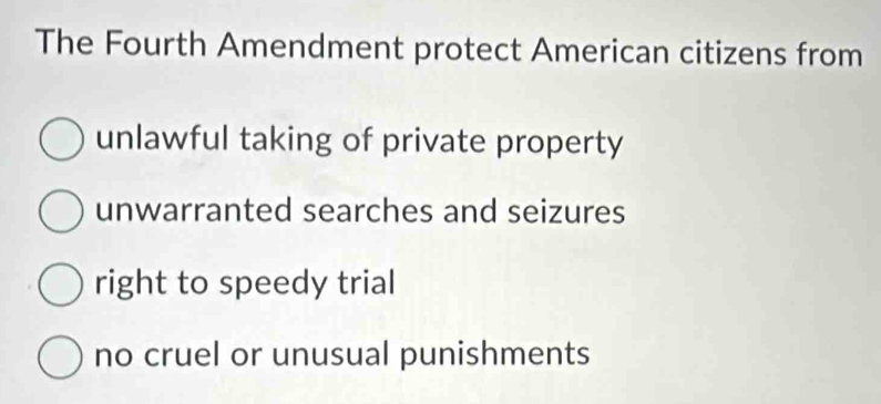 The Fourth Amendment protect American citizens from
unlawful taking of private property
unwarranted searches and seizures
right to speedy trial
no cruel or unusual punishments