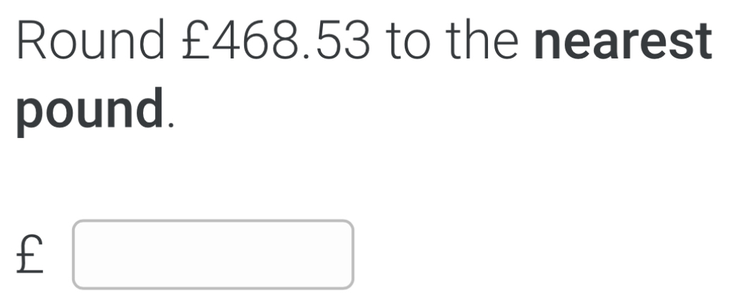 Round £468.53 to the nearest
pound.
£ □