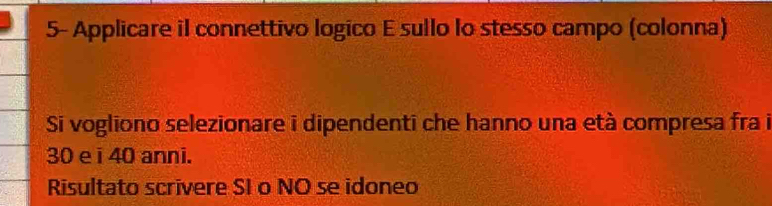 5- Applicare il connettivo logico E sullo lo stesso campo (colonna) 
Si vogliono selezionare i dipendenti che hanno una età compresa fra i
30 e i 40 anni. 
Risultato scrivere SI o NO se idoneo