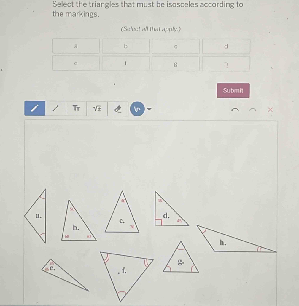 Select the triangles that must be isosceles according to
the markings.
(Select all that apply.)
a
b
C
d
e
g
h
Submit
i / Tr sqrt(± )
×