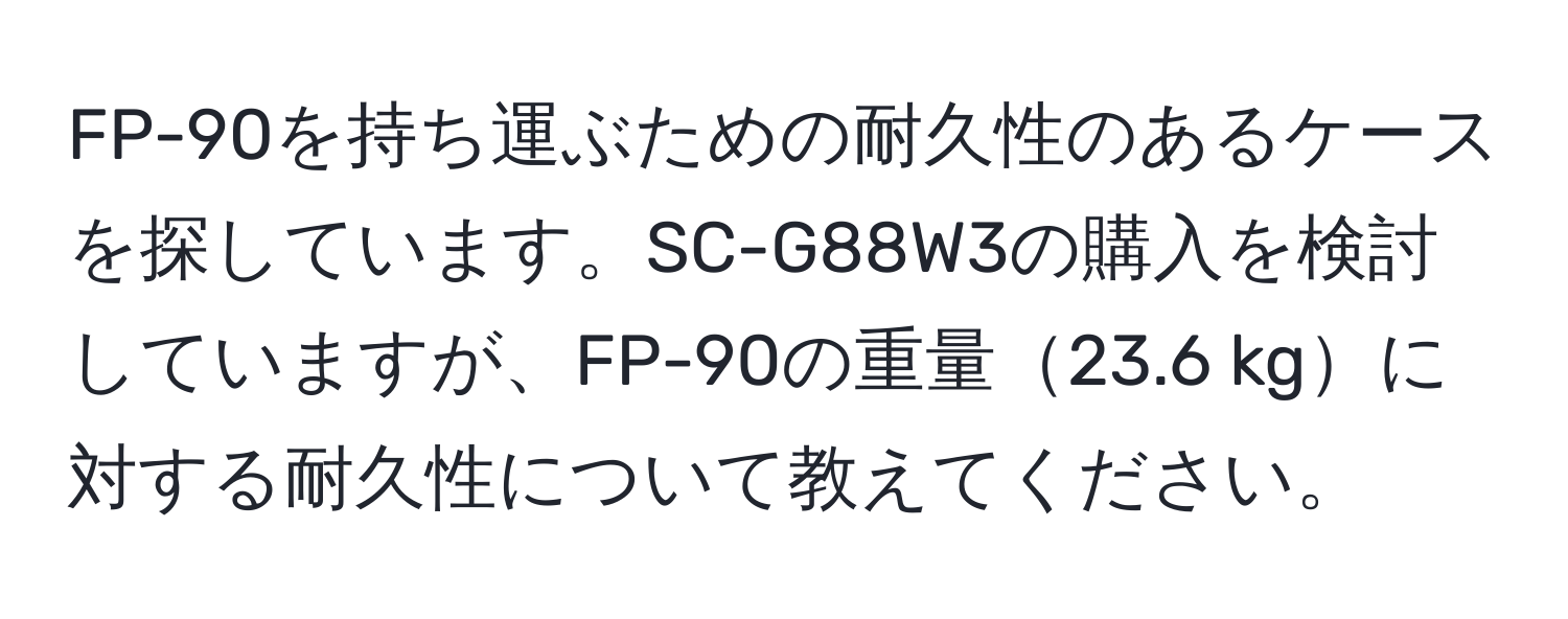 FP-90を持ち運ぶための耐久性のあるケースを探しています。SC-G88W3の購入を検討していますが、FP-90の重量23.6 kgに対する耐久性について教えてください。