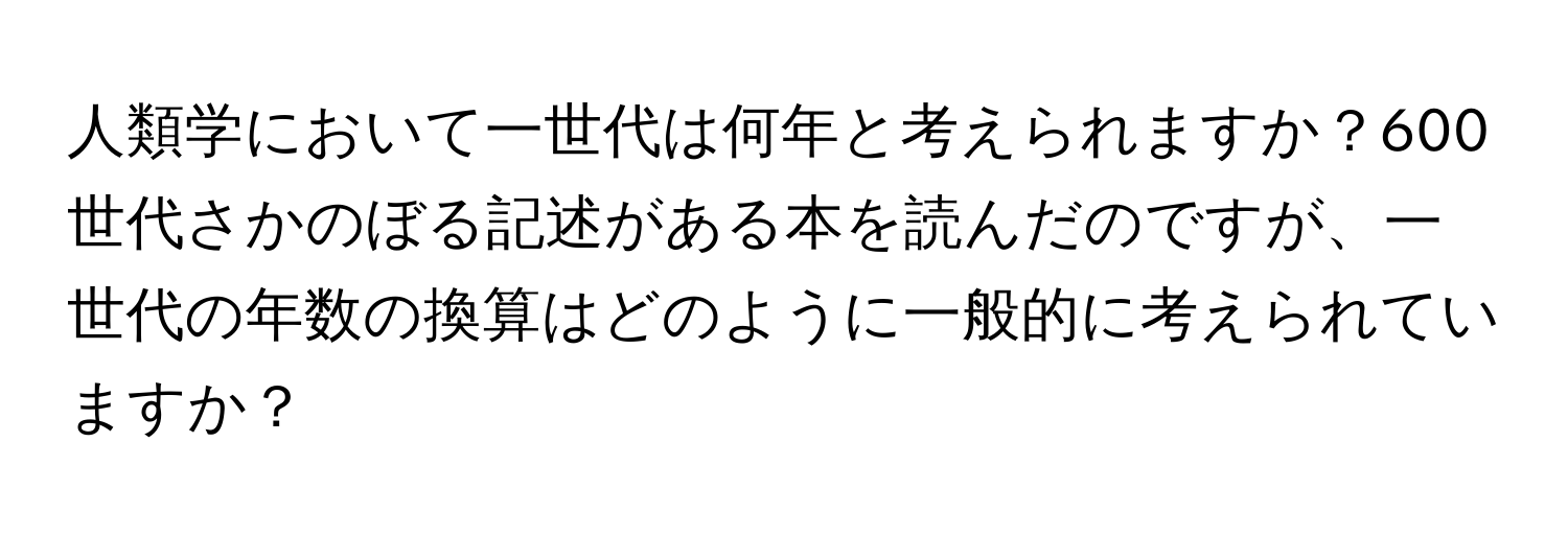 人類学において一世代は何年と考えられますか？600世代さかのぼる記述がある本を読んだのですが、一世代の年数の換算はどのように一般的に考えられていますか？