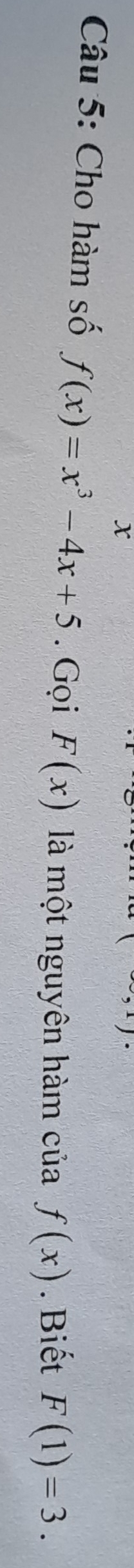 x
Câu 5: Cho hàm số f(x)=x^3-4x+5. Gọi F(x) là một nguyên hàm của f(x). Biết F(1)=3.