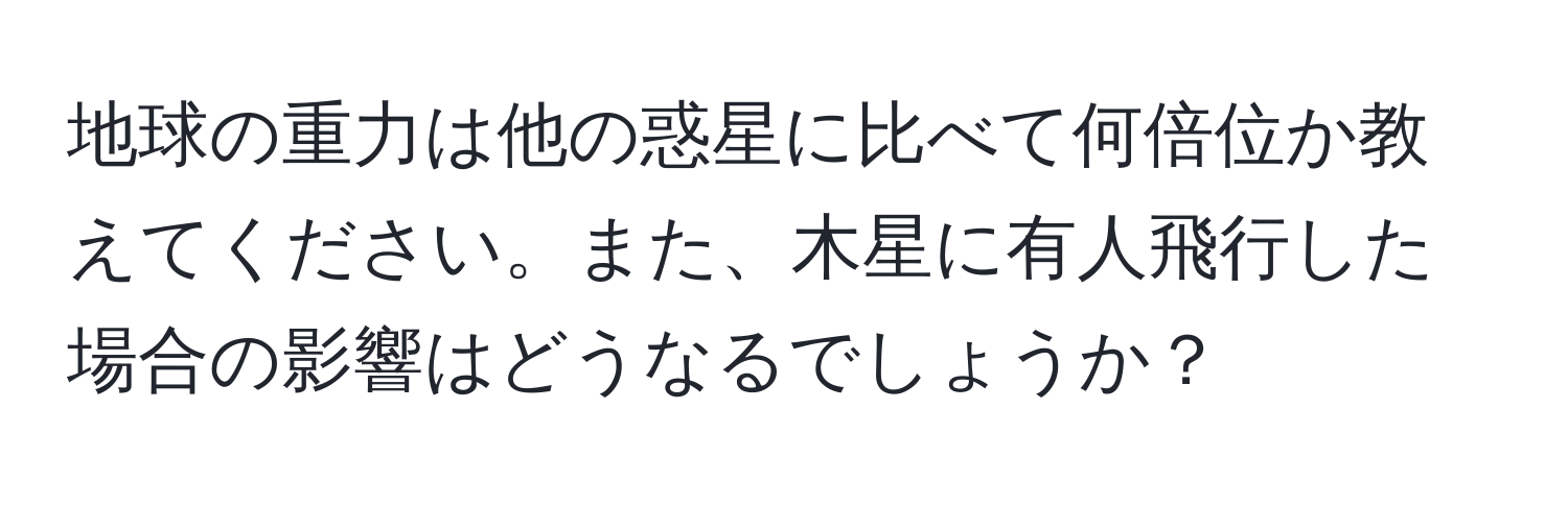 地球の重力は他の惑星に比べて何倍位か教えてください。また、木星に有人飛行した場合の影響はどうなるでしょうか？