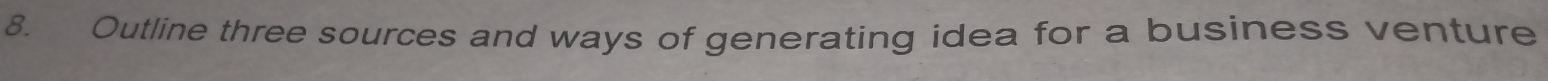 Outline three sources and ways of generating idea for a business venture