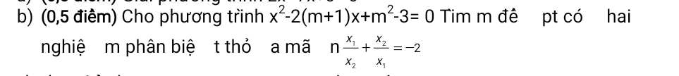 (0,5 điêm) Cho phương trinh x^2-2(m+1)x+m^2-3=0 Tim m đê pt có hai 
nghiệ m phân biệ t thỏ a mã nfrac x_1x_2+frac x_2x_1=-2