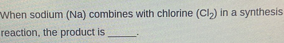 When sodium (Na) combines with chlorine (Cl_2) in a synthesis 
reaction, the product is_