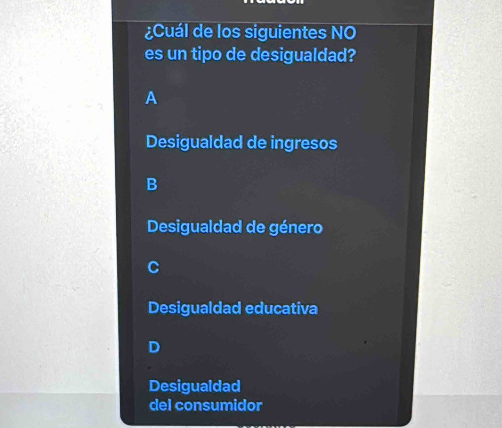 ¿Cuál de los siguientes NO
es un tipo de desigualdad?
A
Desigualdad de ingresos
B
Desigualdad de género
Desigualdad educativa
D
Desigualdad
del consumidor