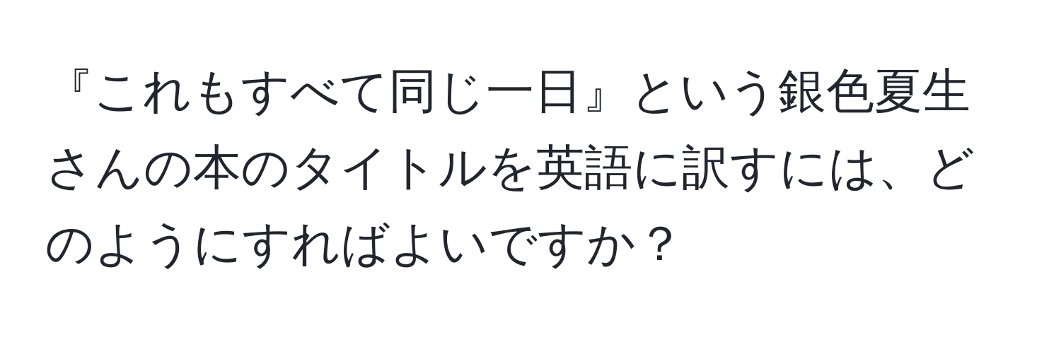 『これもすべて同じ一日』という銀色夏生さんの本のタイトルを英語に訳すには、どのようにすればよいですか？