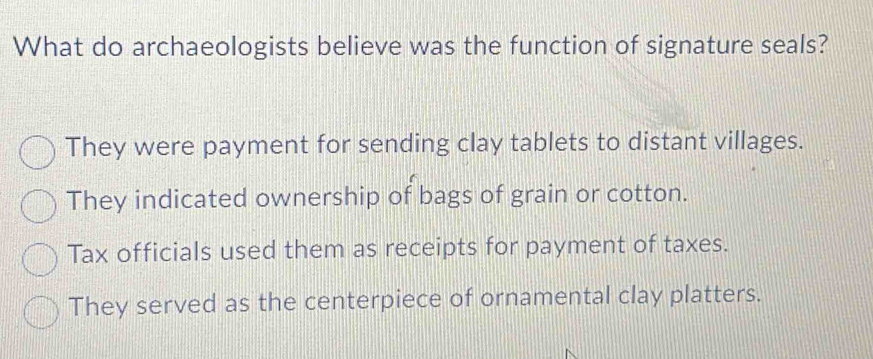 What do archaeologists believe was the function of signature seals?
They were payment for sending clay tablets to distant villages.
They indicated ownership of bags of grain or cotton.
Tax officials used them as receipts for payment of taxes.
They served as the centerpiece of ornamental clay platters.