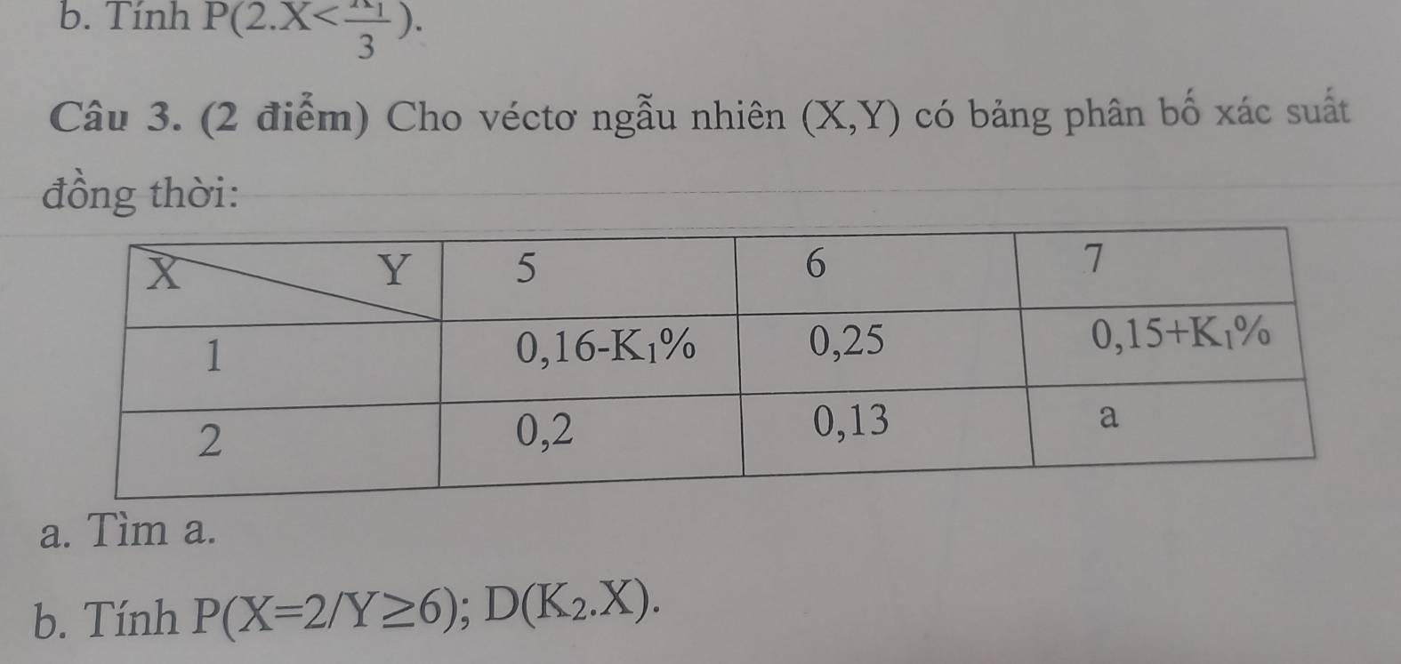 Tính P(2.X
Câu 3. (2 điểm) Cho véctơ ngẫu nhiên (X,Y) có bảng phân bố xác suất
đồng thời:
a. Tìm a.
b. Tính P(X=2/Y≥ 6);D(K_2.X).