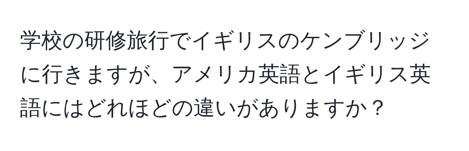 学校の研修旅行でイギリスのケンブリッジに行きますが、アメリカ英語とイギリス英語にはどれほどの違いがありますか？