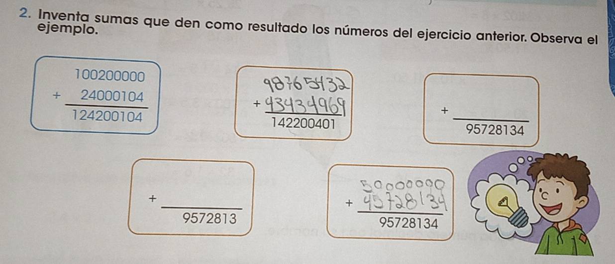 Inventa sumas que den como resultado los números del ejercicio anterior. Observa el 
ejemplo.
beginarrayr 100200000 +24000104 hline 124200104endarray

_ +frac (95728134)° 
_ 
+ . ^^circ  
_  -
9572813 2 
_