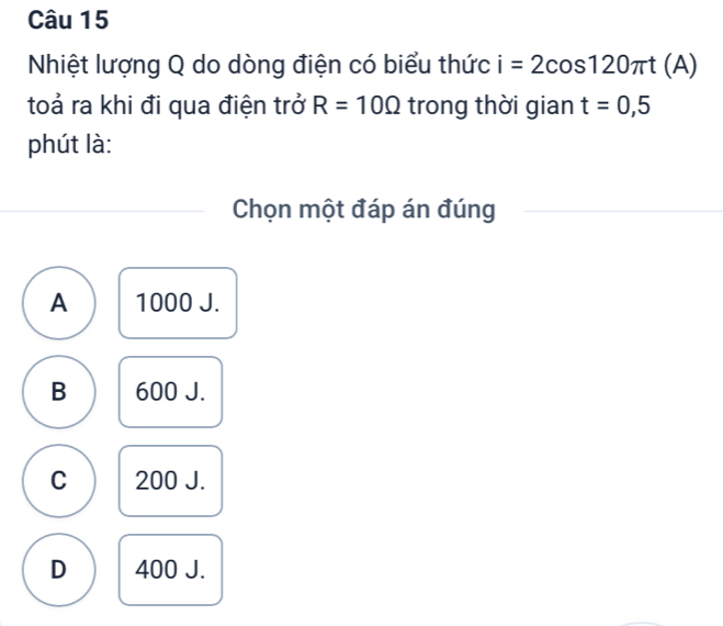 Nhiệt lượng Q do dòng điện có biểu thức i=2cos 120π t(A)
toả ra khi đi qua điện trở R=10Omega trong thời gian t=0,5
phút là:
Chọn một đáp án đúng
A 1000 J.
B 600 J.
C 200 J.
D 400 J.