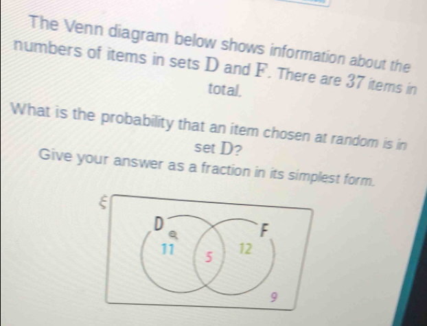 The Venn diagram below shows information about the 
numbers of items in sets D and F. There are 37 items in 
total. 
What is the probability that an item chosen at random is in 
set D? 
Give your answer as a fraction in its simplest form.