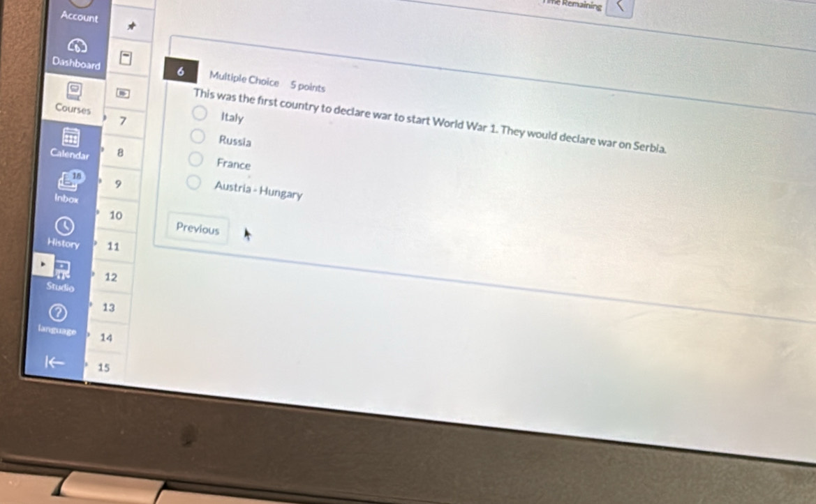 me Remaining 
Account
6
Dashboard Multiple Choice 5 points 
Courses Italy
7
This was the first country to declare war to start World War 1. They would declare war on Serbia. 
Russia 
Calendar 8
France
18
9
Austria - Hungary 
inbox
10
( 
Previous 
History 11
Te 12
Studio
13
language 14
|← 15