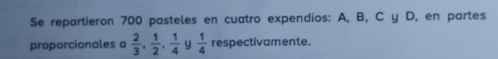 Se repartieron 700 pasteles en cuatro expendios: A, B, C y D, en partes 
proporcionales a  2/3 ,  1/2 ,  1/4  y  1/4  respectivamente.