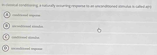 in classical conditioning, a naturally occurring response to an unconditioned stimulus is called a(n)
A ) conditioned response
B unconditioned stimulus
C ) conditioned stimulus.
D unconditioned response