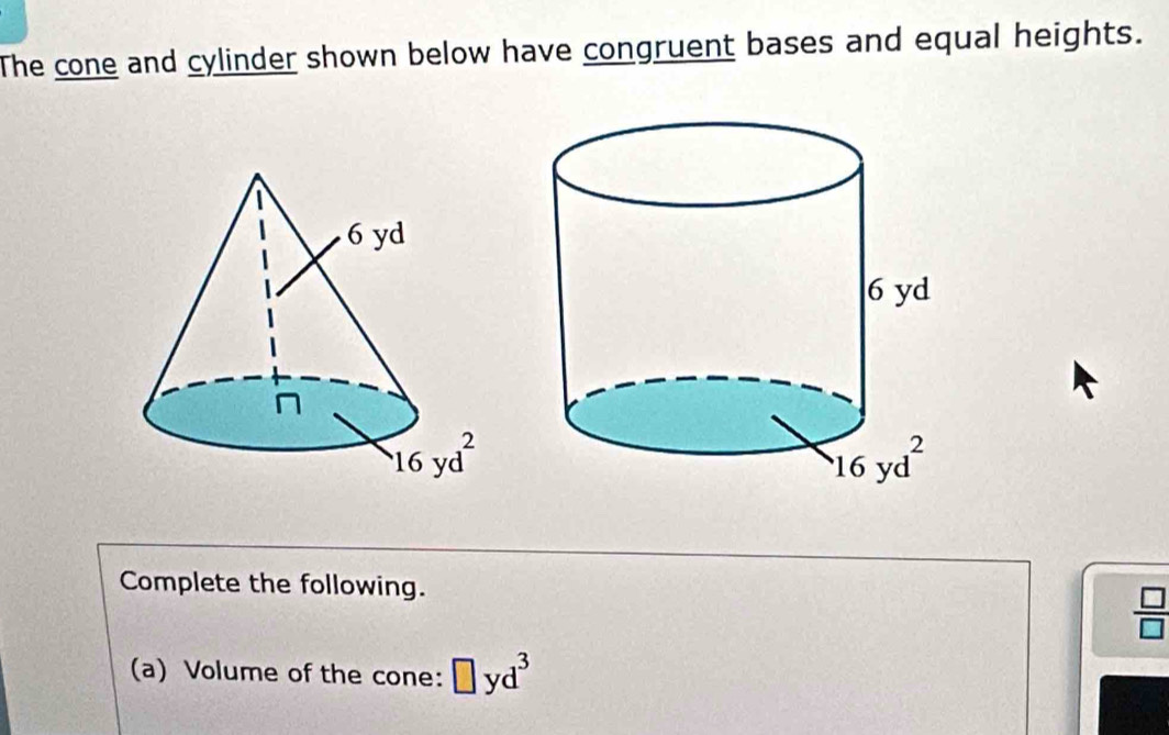 The cone and cylinder shown below have congruent bases and equal heights.
Complete the following.
 □ /□  
(a) Volume of the cone: □ yd^3